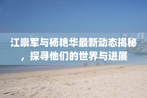 江崇军与杨艳华最新动态揭秘，探寻他们的世界与进展
