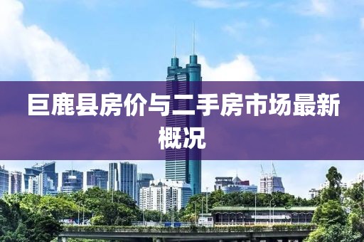 巨鹿县房价与二手房市场最新概况