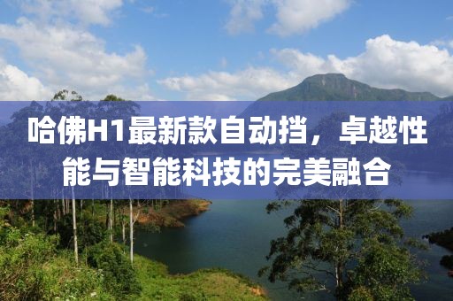 哈佛H1最新款自动挡，卓越性能与智能科技的完美融合