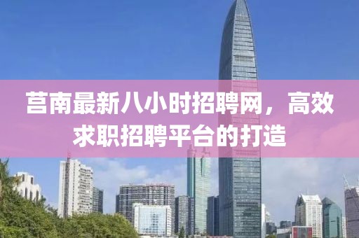 莒南最新八小时招聘网，高效求职招聘平台的打造