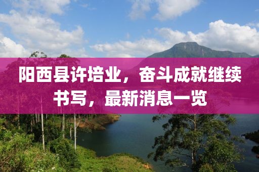 阳西县许培业，奋斗成就继续书写，最新消息一览