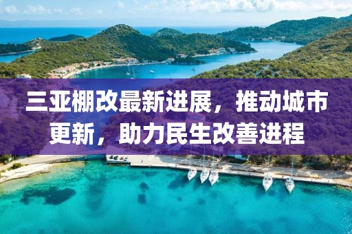 三亚棚改最新进展，推动城市更新，助力民生改善进程