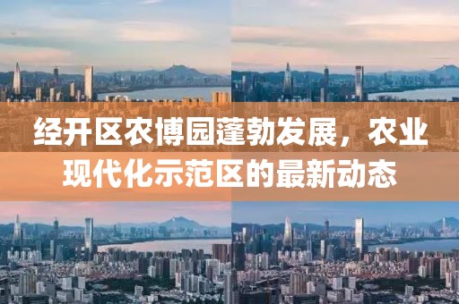 经开区农博园蓬勃发展，农业现代化示范区的最新动态