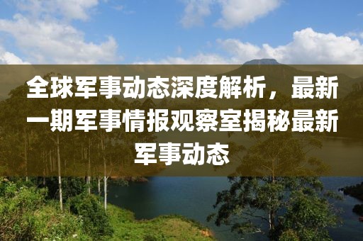 全球军事动态深度解析，最新一期军事情报观察室揭秘最新军事动态