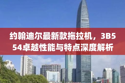 约翰迪尔最新款拖拉机，3B554卓越性能与特点深度解析