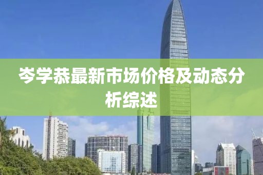 岑学恭最新市场价格及动态分析综述