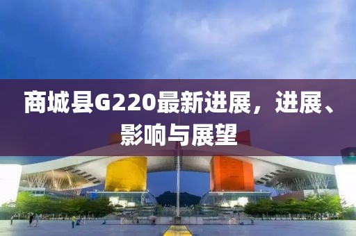 商城县G220最新进展，进展、影响与展望