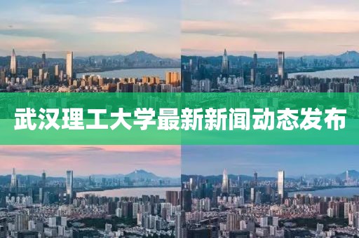 武汉理工大学最新新闻动态发布