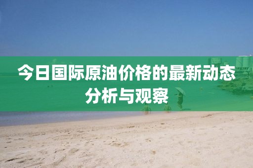 今日国际原油价格的最新动态分析与观察