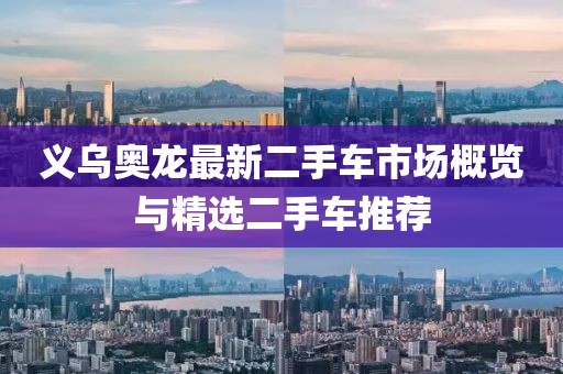 义乌奥龙最新二手车市场概览与精选二手车推荐
