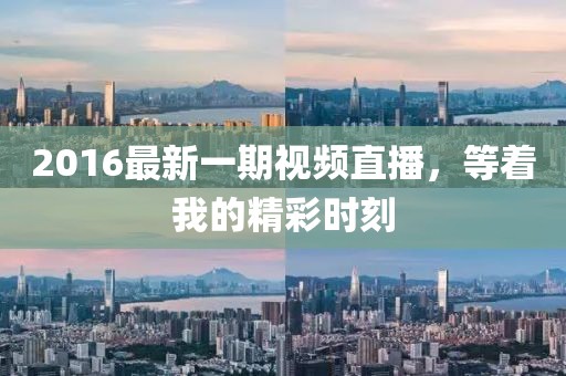 2016最新一期视频直播，等着我的精彩时刻