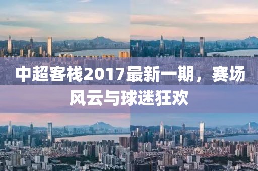 中超客栈2017最新一期，赛场风云与球迷狂欢