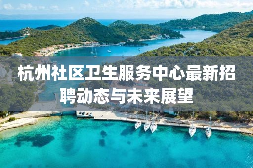 杭州社区卫生服务中心最新招聘动态与未来展望