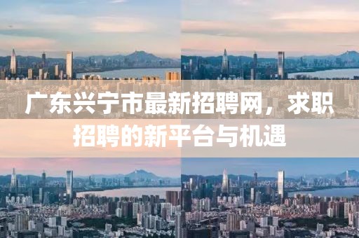 广东兴宁市最新招聘网，求职招聘的新平台与机遇