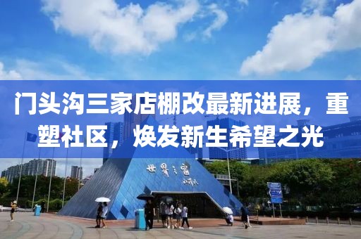 门头沟三家店棚改最新进展，重塑社区，焕发新生希望之光