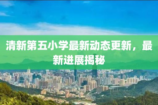 清新第五小学最新动态更新，最新进展揭秘