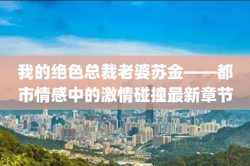 我的绝色总裁老婆苏金——都市情感中的激情碰撞最新章节