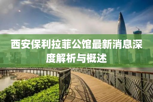 西安保利拉菲公馆最新消息深度解析与概述