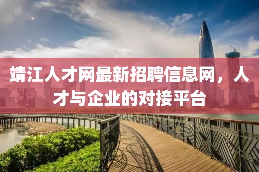 靖江人才网最新招聘信息网，人才与企业的对接平台