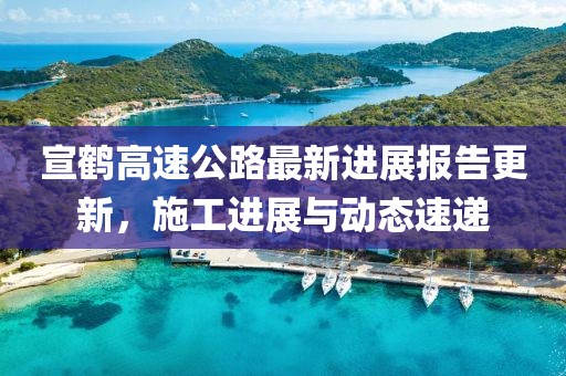 宣鹤高速公路最新进展报告更新，施工进展与动态速递