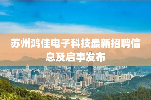 苏州鸿佳电子科技最新招聘信息及启事发布