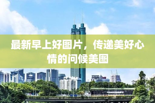 最新早上好图片，传递美好心情的问候美图