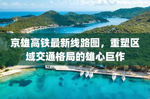 京雄高铁最新线路图，重塑区域交通格局的雄心巨作