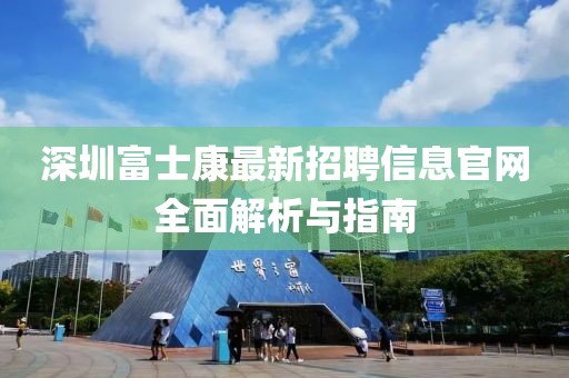 深圳富士康最新招聘信息官网全面解析与指南