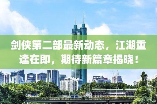 剑侠第二部最新动态，江湖重逢在即，期待新篇章揭晓！