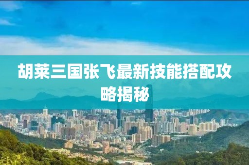 胡莱三国张飞最新技能搭配攻略揭秘