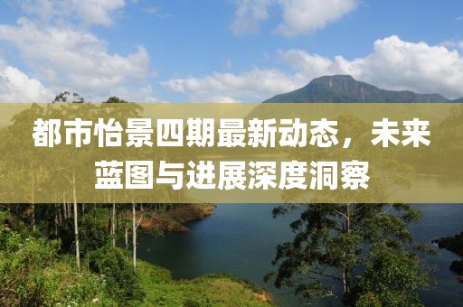 都市怡景四期最新动态，未来蓝图与进展深度洞察
