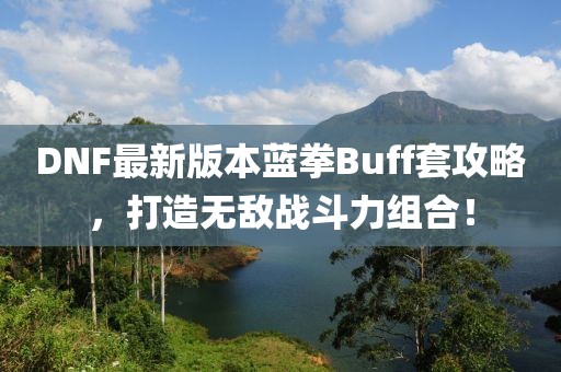 DNF最新版本蓝拳Buff套攻略，打造无敌战斗力组合！