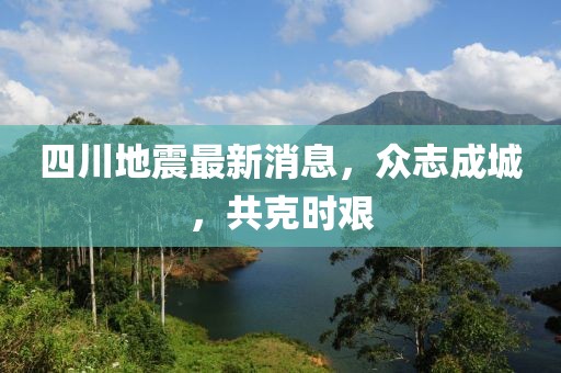 四川地震最新消息，众志成城，共克时艰