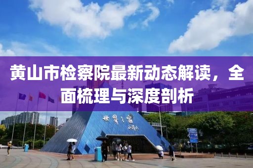 黄山市检察院最新动态解读，全面梳理与深度剖析