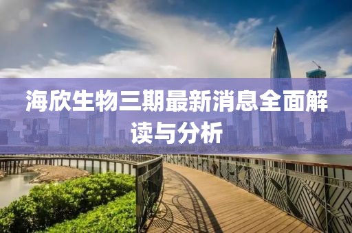 海欣生物三期最新消息全面解读与分析