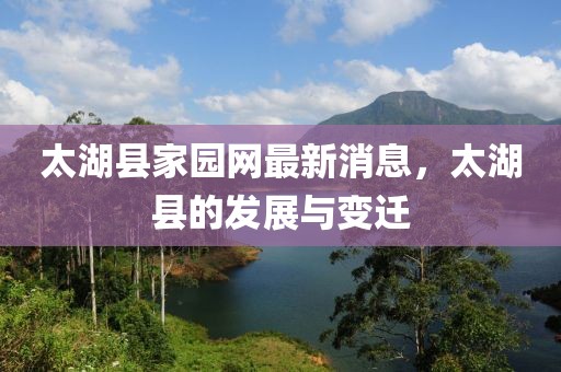 太湖县家园网最新消息，太湖县的发展与变迁