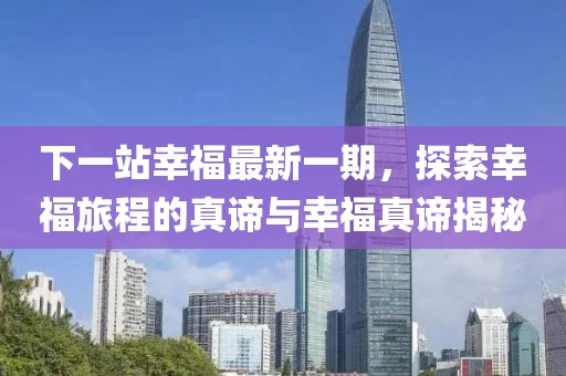 下一站幸福最新一期，探索幸福旅程的真谛与幸福真谛揭秘