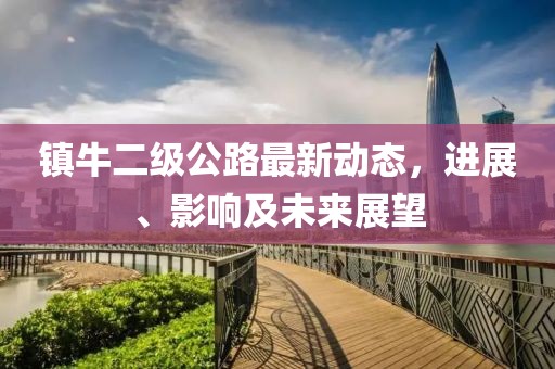 镇牛二级公路最新动态，进展、影响及未来展望
