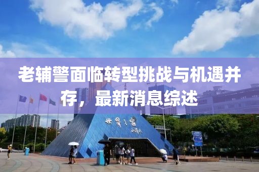 老辅警面临转型挑战与机遇并存，最新消息综述