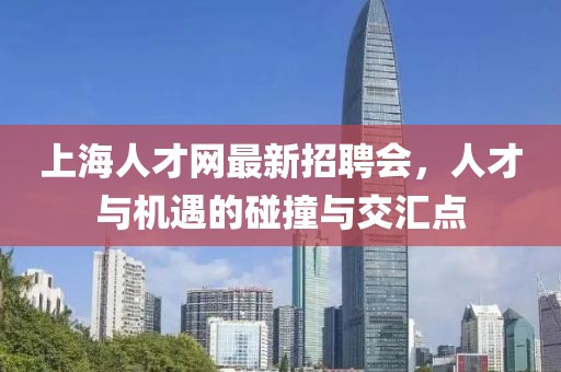 上海人才网最新招聘会，人才与机遇的碰撞与交汇点