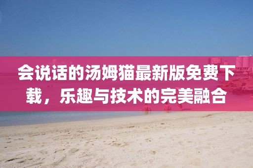 会说话的汤姆猫最新版免费下载，乐趣与技术的完美融合