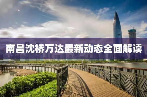 南昌沈桥万达最新动态全面解读