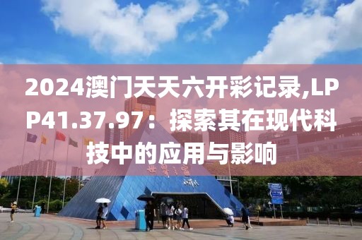 2024澳门天天六开彩记录,LPP41.37.97：探索其在现代科技中的应用与影响