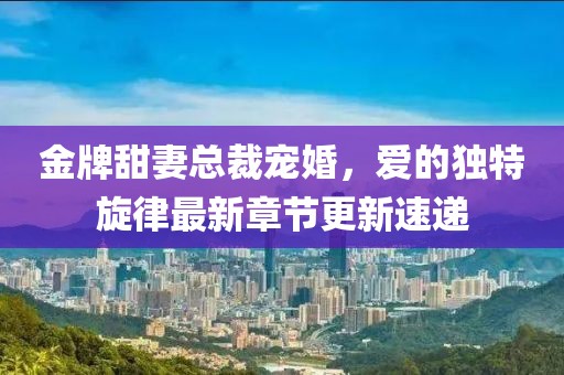 金牌甜妻总裁宠婚，爱的独特旋律最新章节更新速递