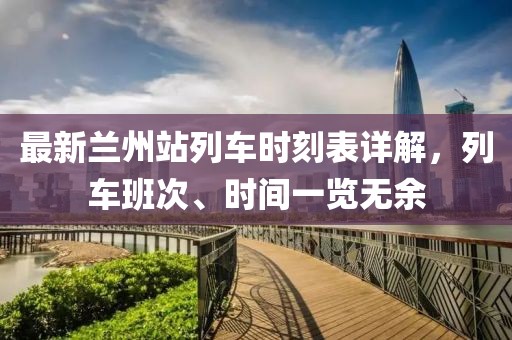 最新兰州站列车时刻表详解，列车班次、时间一览无余