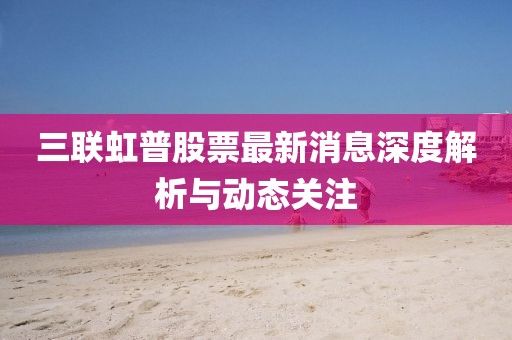 三联虹普股票最新消息深度解析与动态关注
