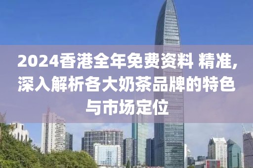 2024香港全年免费资料 精准,深入解析各大奶茶品牌的特色与市场定位