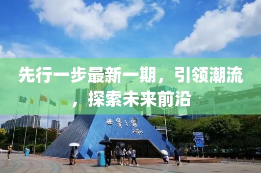 先行一步最新一期，引领潮流，探索未来前沿