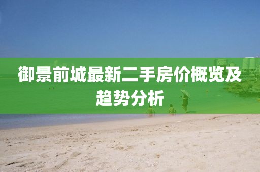 御景前城最新二手房价概览及趋势分析