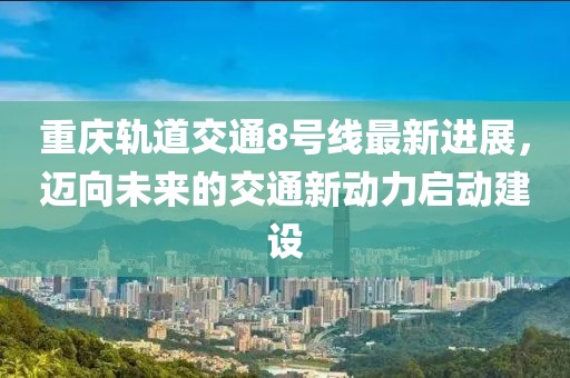 重庆轨道交通8号线最新进展，迈向未来的交通新动力启动建设
